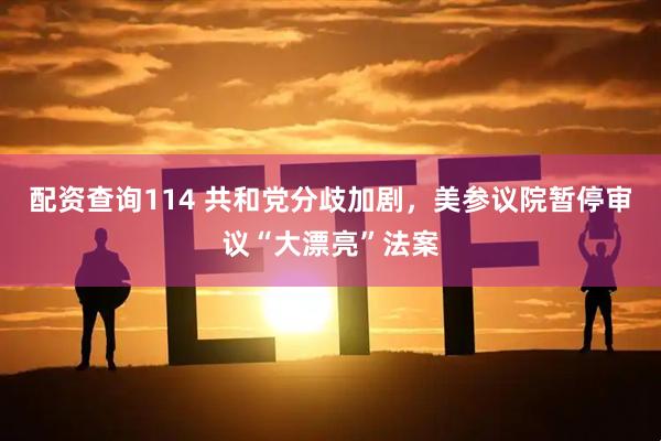 配资查询114 共和党分歧加剧，美参议院暂停审议“大漂亮”法案
