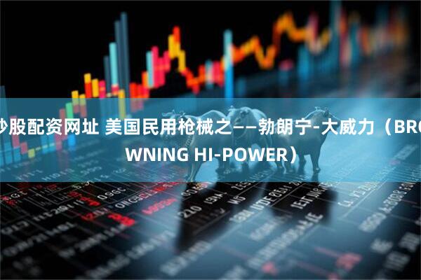 炒股配资网址 美国民用枪械之——勃朗宁-大威力（BROWNING HI-POWER）
