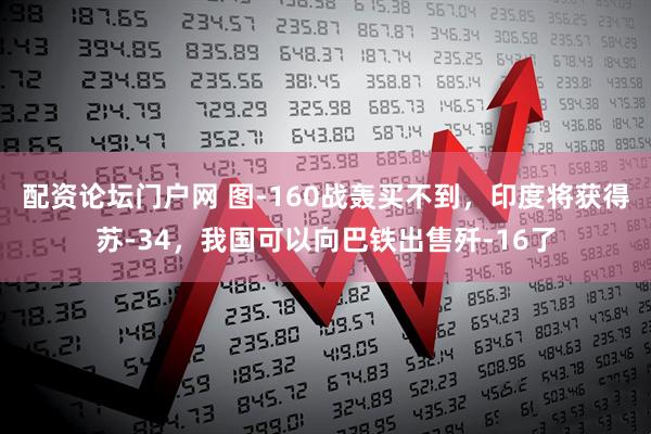 配资论坛门户网 图-160战轰买不到，印度将获得苏-34，我国可以向巴铁出售歼-16了