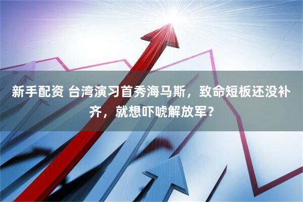 新手配资 台湾演习首秀海马斯，致命短板还没补齐，就想吓唬解放军？