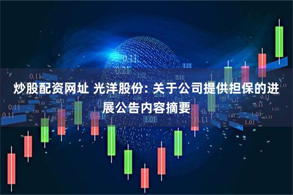 炒股配资网址 光洋股份: 关于公司提供担保的进展公告内容摘要