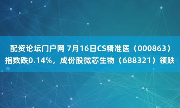 配资论坛门户网 7月16日CS精准医（000863）指数跌0.14%，成份股微芯生物（688321）领跌