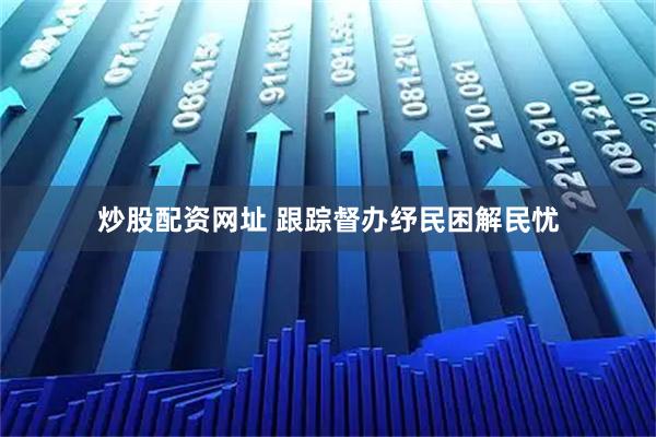 炒股配资网址 跟踪督办纾民困解民忧
