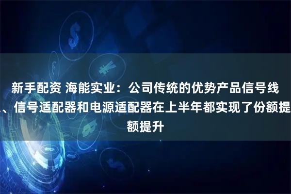 新手配资 海能实业：公司传统的优势产品信号线束、信号适配器和电源适配器在上半年都实现了份额提升