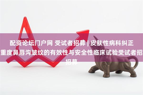 配资论坛门户网 受试者招募 | 皮肤性病科纠正中重度鼻唇沟皱纹的有效性与安全性临床试验受试者招募