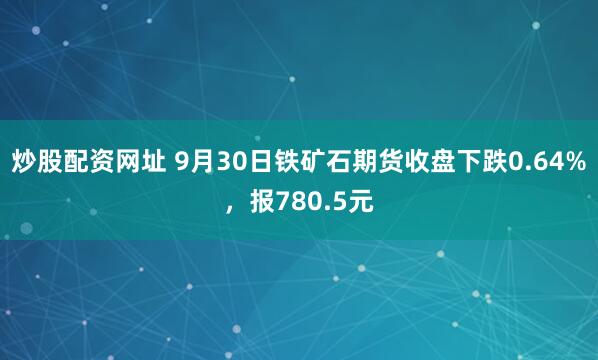炒股配资网址 9月30日铁矿石期货收盘下跌0.64%，报780.5元