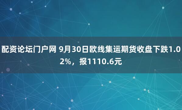 配资论坛门户网 9月30日欧线集运期货收盘下跌1.02%，报1110.6元