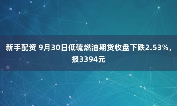 新手配资 9月30日低硫燃油期货收盘下跌2.53%，报3394元
