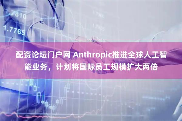 配资论坛门户网 Anthropic推进全球人工智能业务，计划将国际员工规模扩大两倍