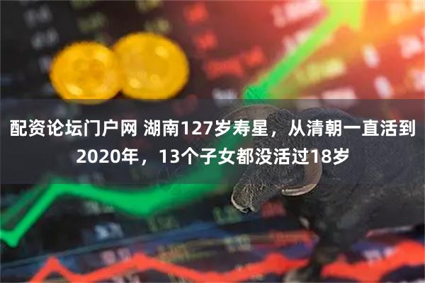 配资论坛门户网 湖南127岁寿星，从清朝一直活到2020年，13个子女都没活过18岁