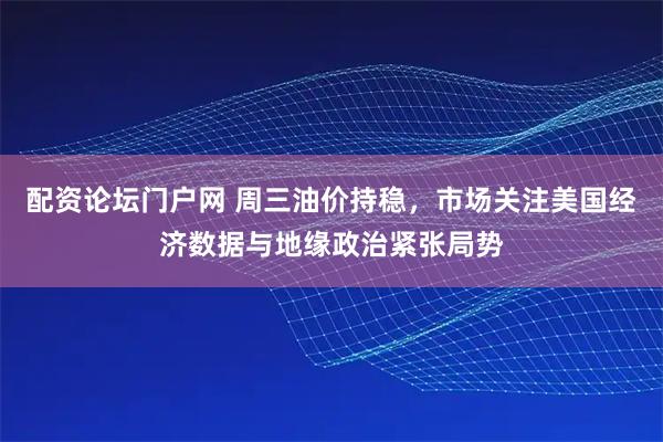 配资论坛门户网 周三油价持稳，市场关注美国经济数据与地缘政治紧张局势