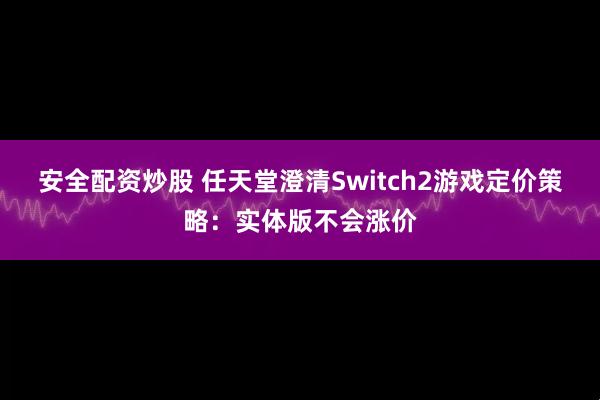 安全配资炒股 任天堂澄清Switch2游戏定价策略：实体版不会涨价