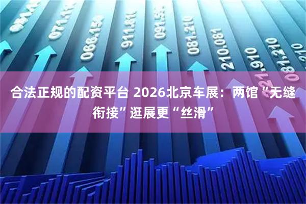合法正规的配资平台 2026北京车展：两馆“无缝衔接”逛展更“丝滑”