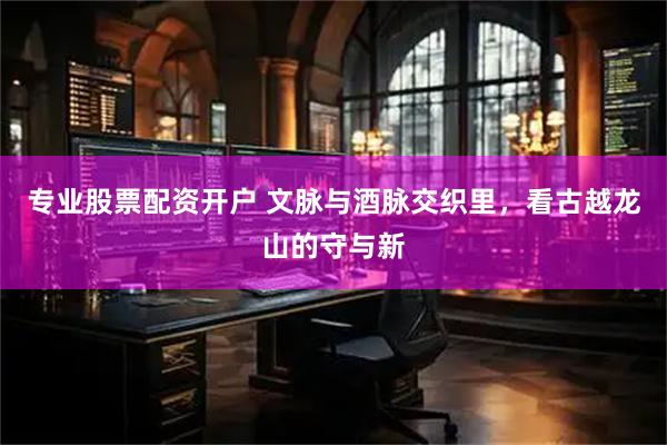 专业股票配资开户 文脉与酒脉交织里，看古越龙山的守与新