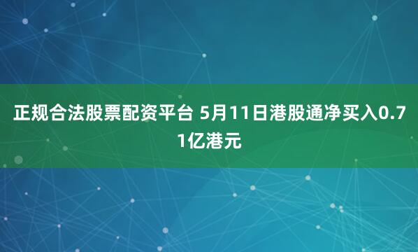 正规合法股票配资平台 5月11日港股通净买入0.71亿港元