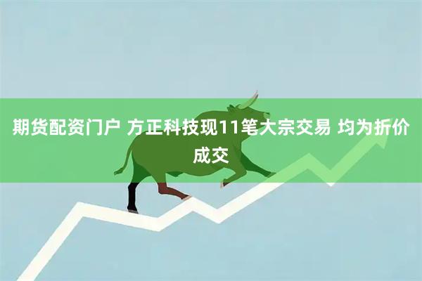 期货配资门户 方正科技现11笔大宗交易 均为折价成交