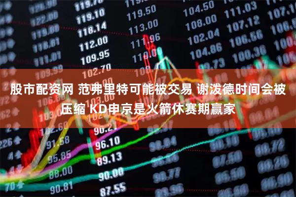 股市配资网 范弗里特可能被交易 谢泼德时间会被压缩 KD申京是火箭休赛期赢家